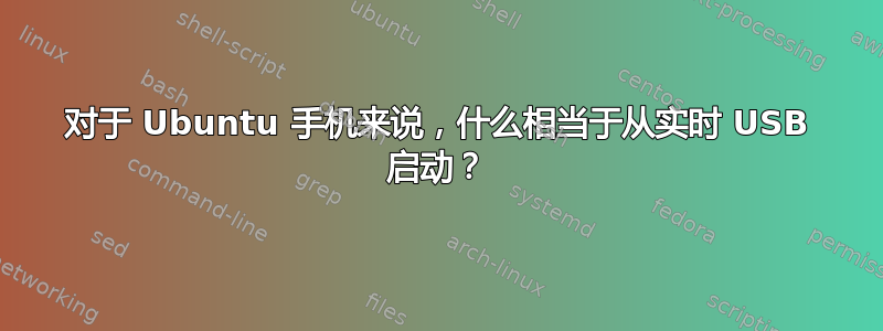 对于 Ubuntu 手机来说，什么相当于从实时 USB 启动？