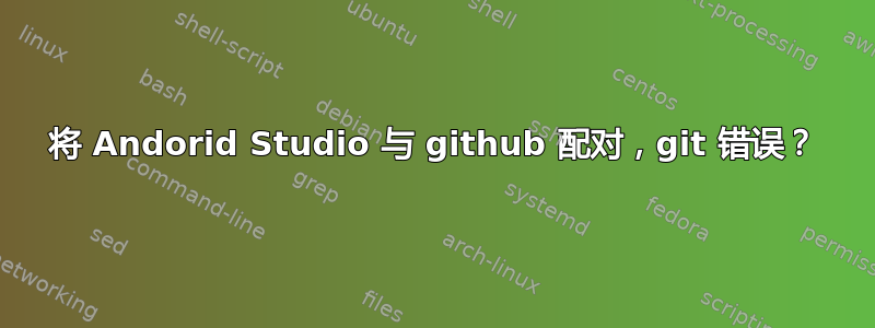 将 Andorid Studio 与 github 配对，git 错误？