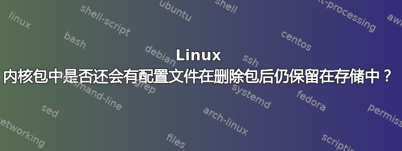 Linux 内核包中是否还会有配置文件在删除包后仍保留在存储中？