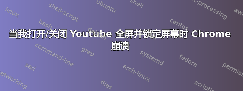 当我打开/关闭 Youtube 全屏并锁定屏幕时 Chrome 崩溃