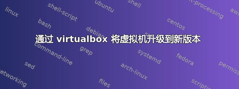 通过 virtualbox 将虚拟机升级到新版本