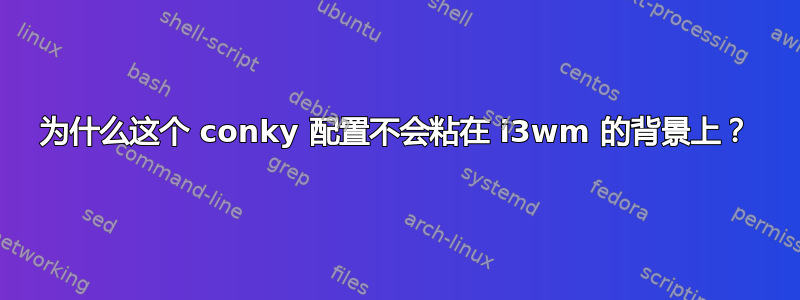 为什么这个 conky 配置不会粘在 i3wm 的背景上？