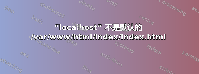 “localhost” 不是默认的 /var/www/html/index/index.html