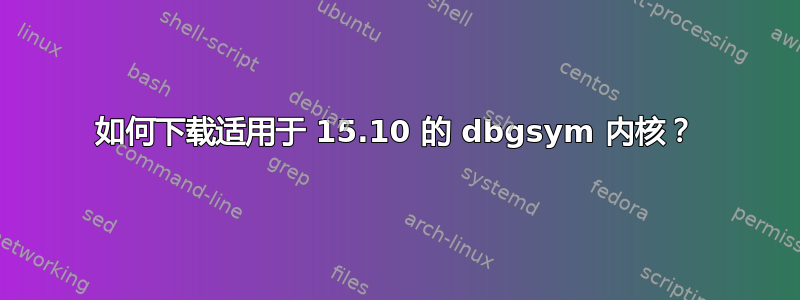 如何下载适用于 15.10 的 dbgsym 内核？