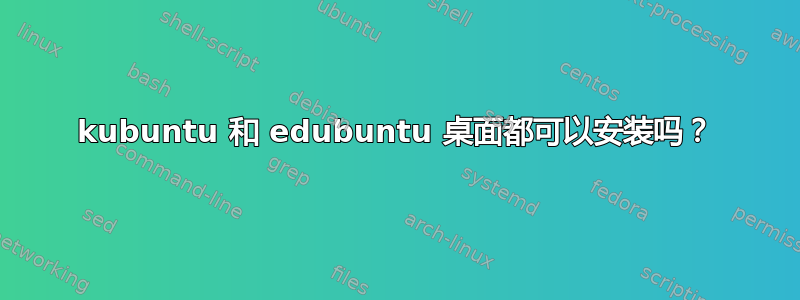 kubuntu 和 edubuntu 桌面都可以安装吗？