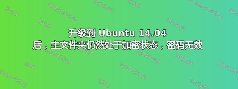 升级到 Ubuntu 14.04 后，主文件夹仍然处于加密状态，密码无效