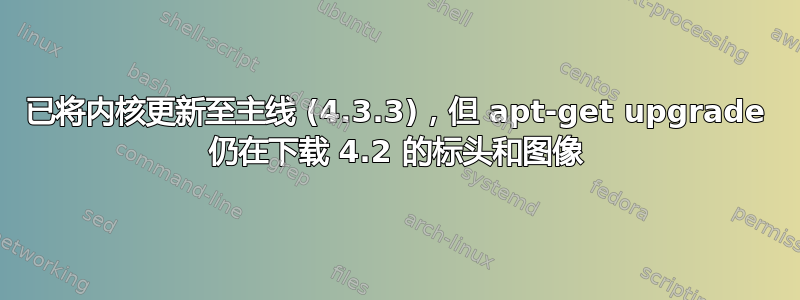 已将内核更新至主线 (4.3.3)，但 apt-get upgrade 仍在下载 4.2 的标头和图像