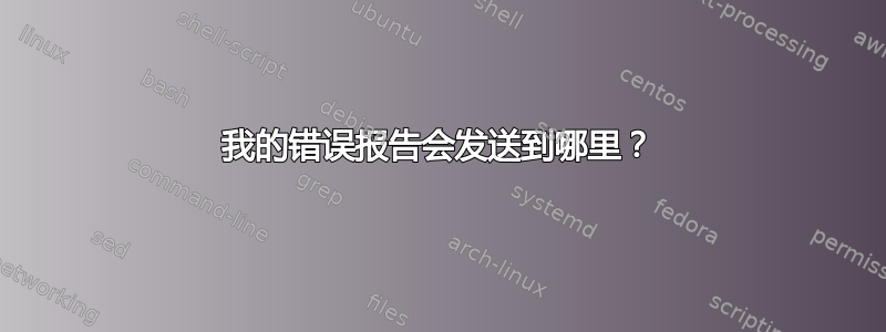 我的错误报告会发送到哪里？