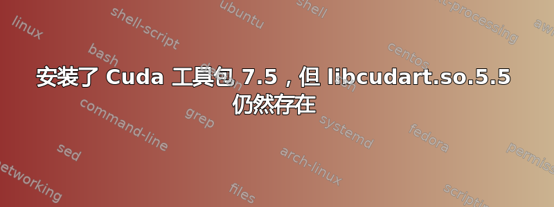 安装了 Cuda 工具包 7.5，但 libcudart.so.5.5 仍然存在