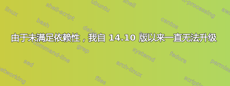 由于未满足依赖性，我自 14.10 版以来一直无法升级