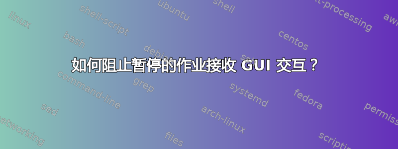 如何阻止暂停的作业接收 GUI 交互？