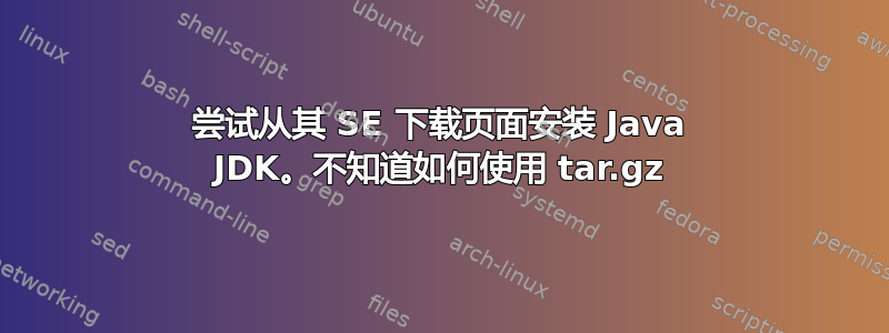 尝试从其 SE 下载页面安装 Java JDK。不知道如何使用 tar.gz