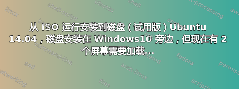 从 ISO 运行安装到磁盘（试用版）Ubuntu 14.04，磁盘安装在 Windows10 旁边，但现在有 2 个屏幕需要加载...