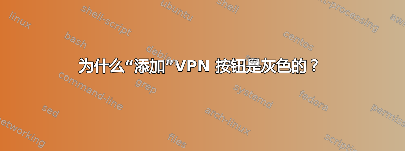 为什么“添加”VPN 按钮是灰色的？