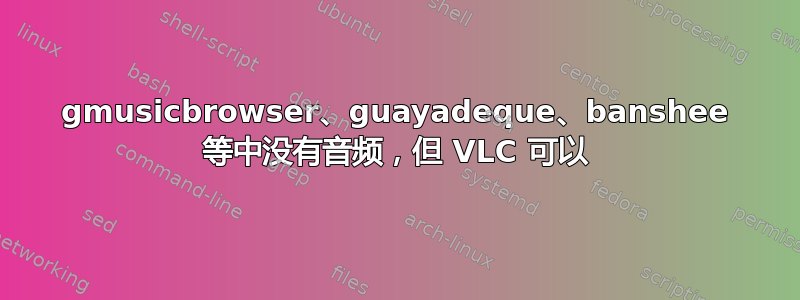 gmusicbrowser、guayadeque、banshee 等中没有音频，但 VLC 可以