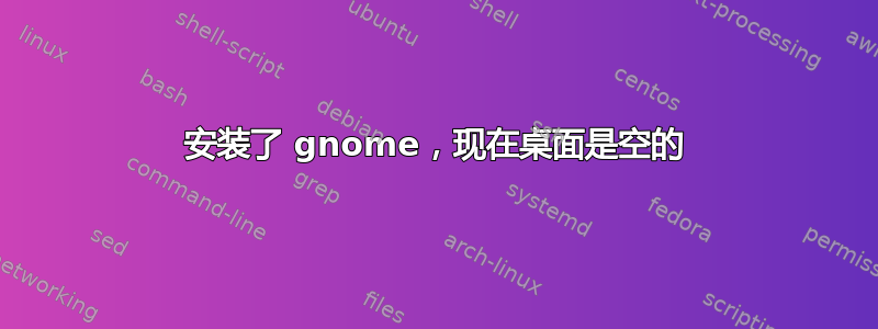 安装了 gnome，现在桌面是空的