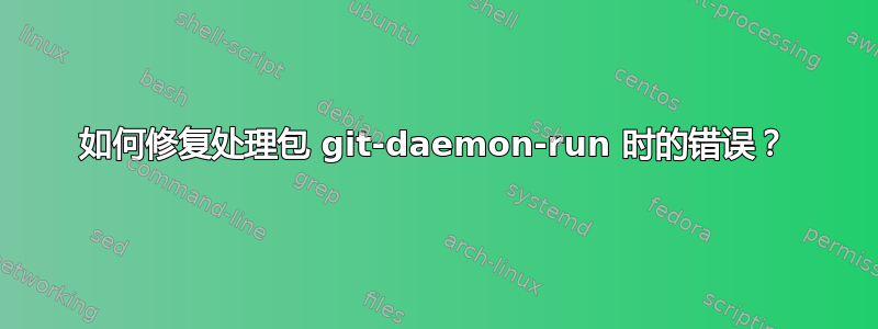 如何修复处理包 git-daemon-run 时的错误？