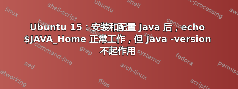 Ubuntu 15：安装和配置 Java 后，echo $JAVA_Home 正常工作，但 Java -version 不起作用