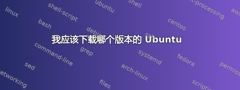 我应该下载哪个版本的 Ubuntu 