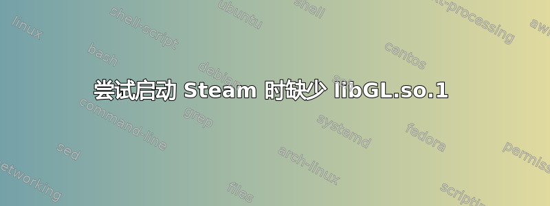 尝试启动 Steam 时缺少 libGL.so.1