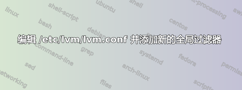 编辑 /etc/lvm/lvm.conf 并添加新的全局过滤器