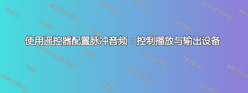 使用遥控器配置脉冲音频：控制播放与输出设备