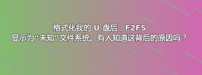 格式化我的 U 盘后，F2FS 显示为“未知”文件系统。有人知道这背后的原因吗？