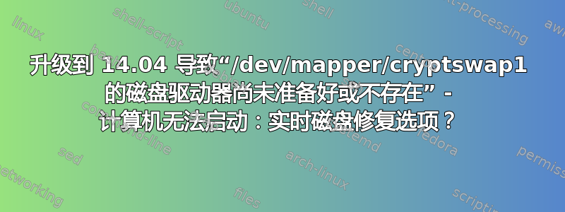 升级到 14.04 导致“/dev/mapper/cryptswap1 的磁盘驱动器尚未准备好或不存在” - 计算机无法启动：实时磁盘修复选项？