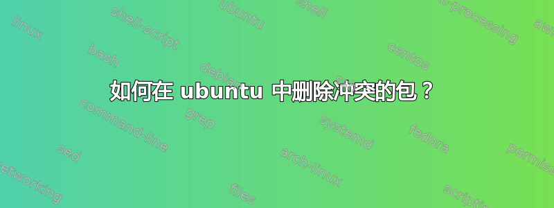 如何在 ubuntu 中删除冲突的包？