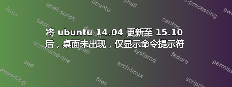 将 ubuntu 14.04 更新至 15.10 后，桌面未出现，仅显示命令提示符