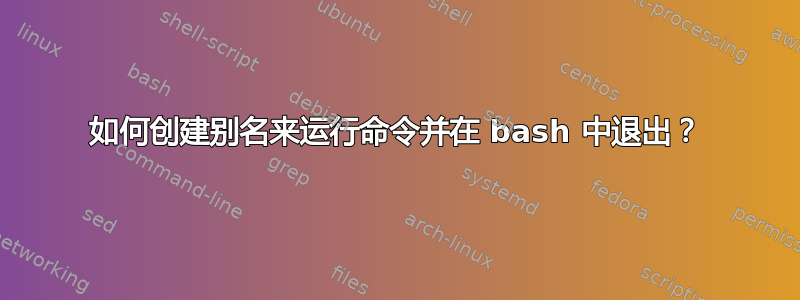 如何创建别名来运行命令并在 bash 中退出？