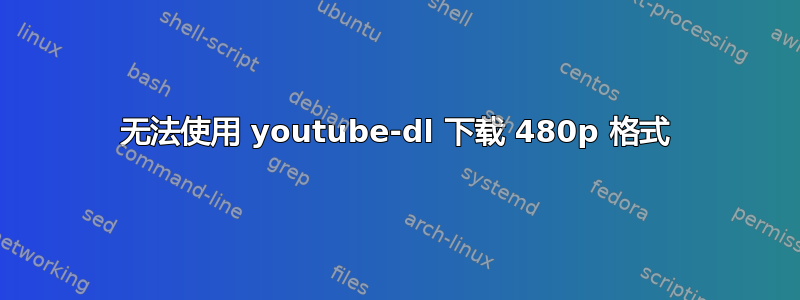 无法使用 youtube-dl 下载 480p 格式