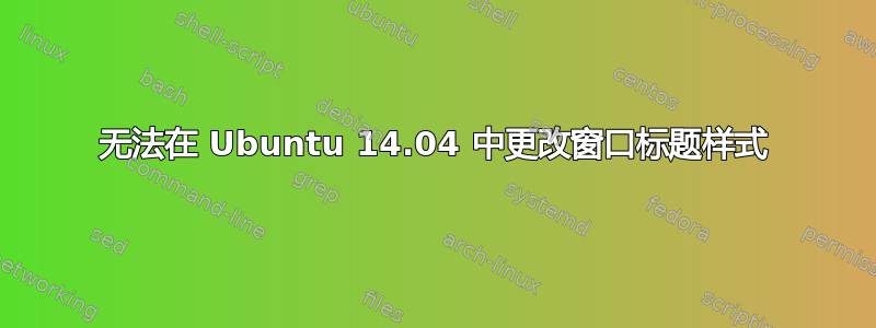 无法在 Ubuntu 14.04 中更改窗口标题样式