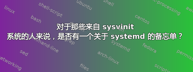 对于那些来自 sysvinit 系统的人来说，是否有一个关于 systemd 的备忘单？