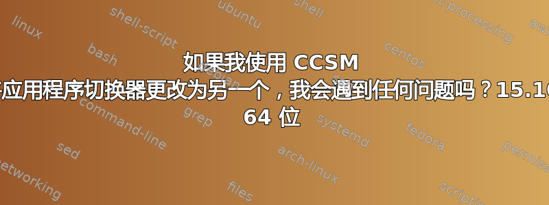 如果我使用 CCSM 将应用程序切换器更改为另一个，我会遇到任何问题吗？15.10 64 位