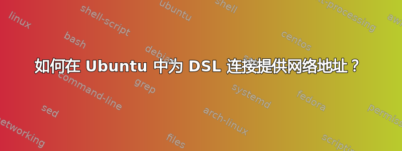 如何在 Ubuntu 中为 DSL 连接提供网络地址？