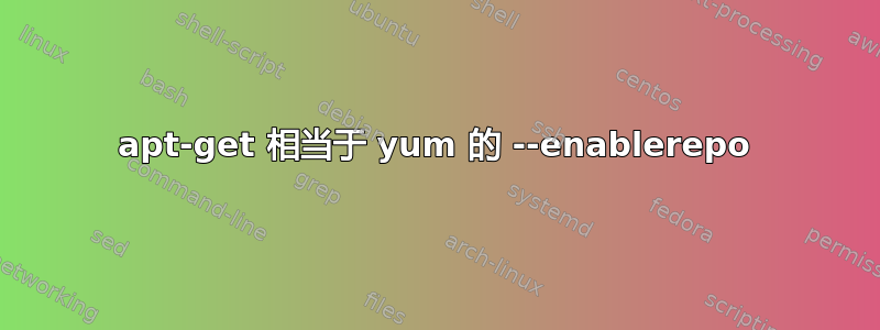 apt-get 相当于 yum 的 --enablerepo