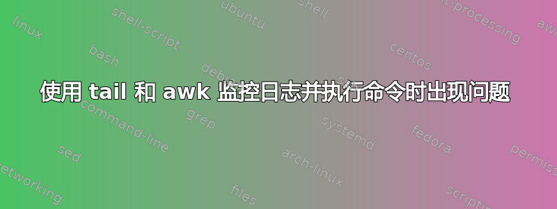 使用 tail 和 awk 监控日志并执行命令时出现问题