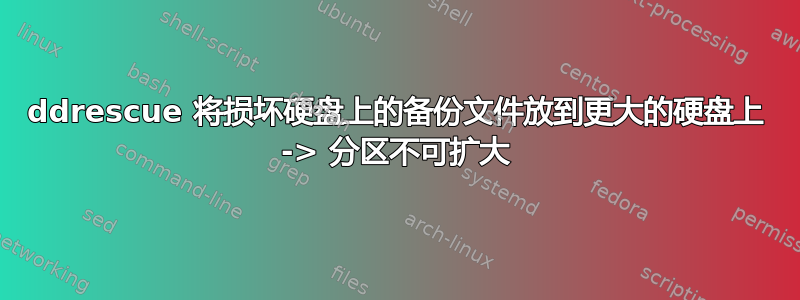 ddrescue 将损坏硬盘上的备份文件放到更大的硬盘上 -> 分区不可扩大