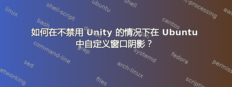 如何在不禁用 Unity 的情况下在 Ubuntu 中自定义窗口阴影？