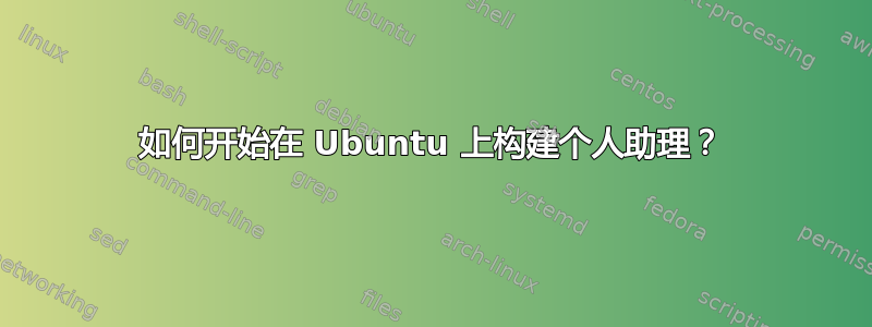 如何开始在 Ubuntu 上构建个人助理？