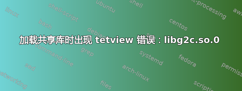 加载共享库时出现 tetview 错误：libg2c.so.0