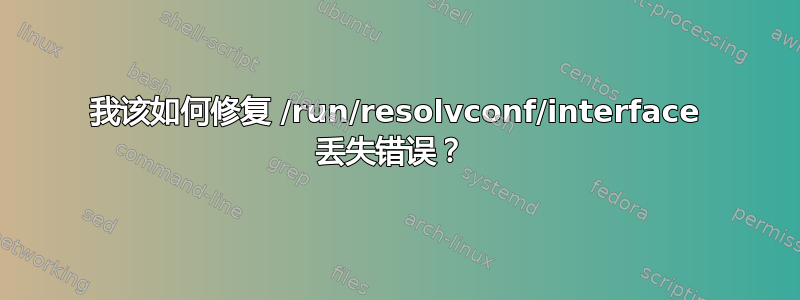 我该如何修复 /run/resolvconf/interface 丢失错误？ 