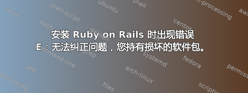 安装 Ruby on Rails 时出现错误 E：无法纠正问题，您持有损坏的软件包。