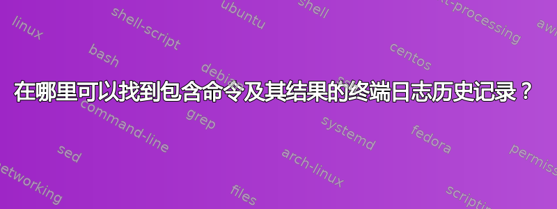 在哪里可以找到包含命令及其结果的终端日志历史记录？