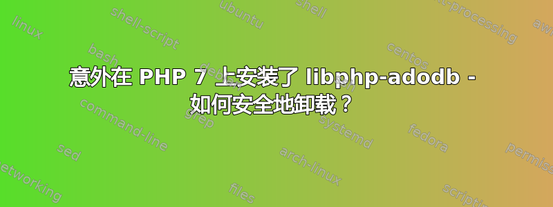 意外在 PHP 7 上安装了 libphp-adodb - 如何安全地卸载？