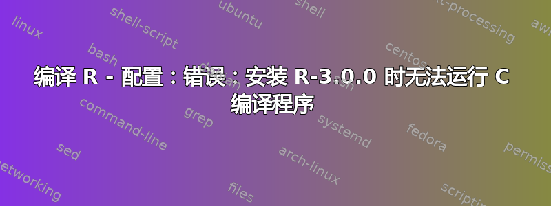 编译 R - 配置：错误：安装 R-3.0.0 时无法运行 C 编译程序