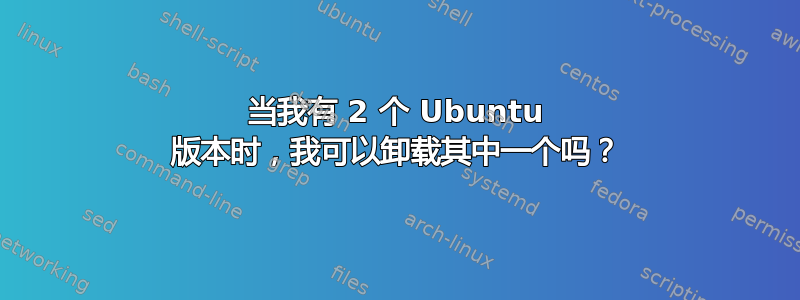 当我有 2 个 Ubuntu 版本时，我可以卸载其中一个吗？