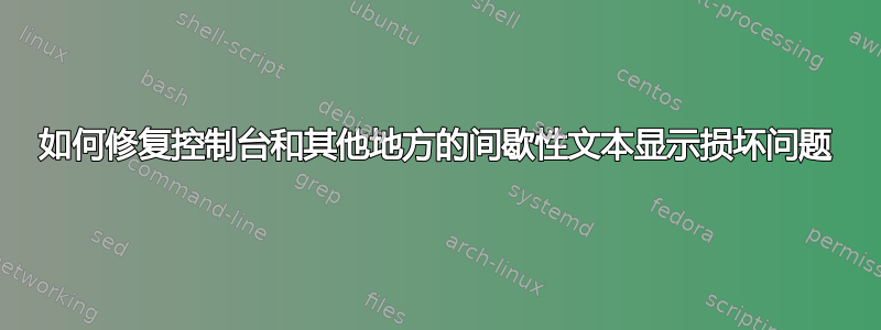 如何修复控制台和其他地方的间歇性文本显示损坏问题