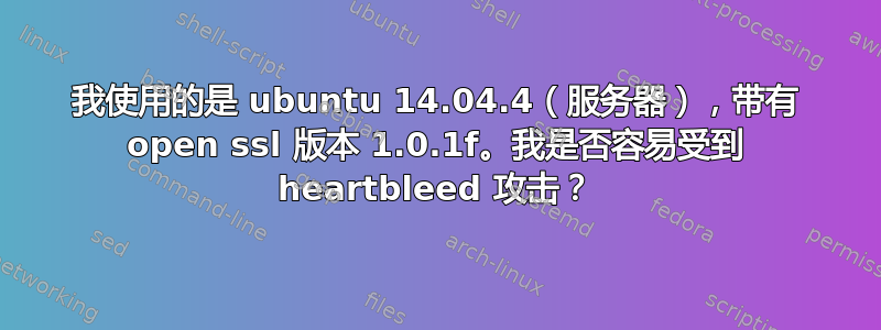 我使用的是 ubuntu 14.04.4（服务器），带有 open ssl 版本 1.0.1f。我是否容易受到 heartbleed 攻击？